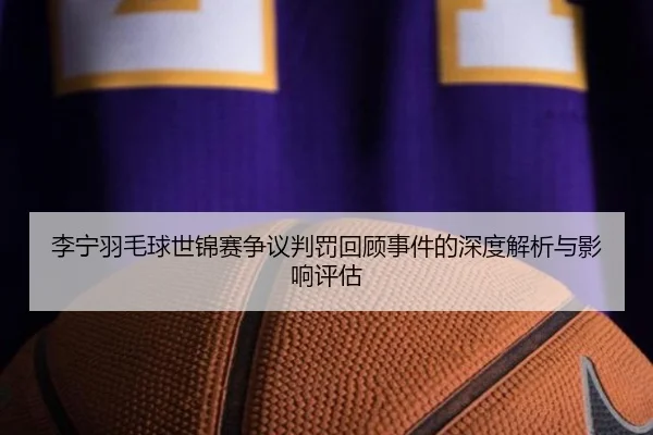 li-ning-yu-mao-qiu-shi-jin-sai-zheng-yi-pan-fa-hui-gu-shi-jian-de-shen-du-jie-xi-yu-ying-xiang-ping-gu-2-837.jpg