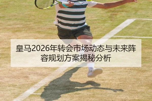 皇马2026年转会市场动态与未来阵容规划方案揭秘分析