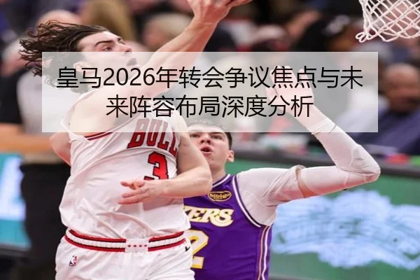 皇马2026年转会争议焦点与未来阵容布局深度分析