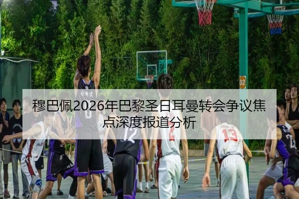 穆巴佩2026年巴黎圣日耳曼转会争议焦点深度报道分析