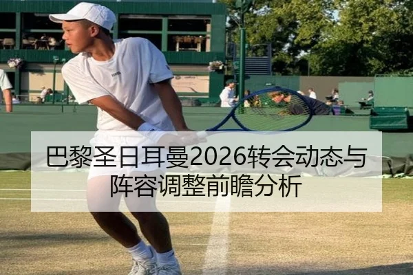巴黎圣日耳曼2026转会动态与阵容调整前瞻分析