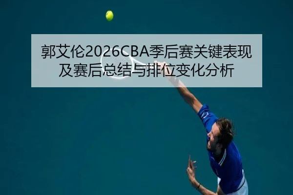 郭艾伦2026CBA季后赛关键表现及赛后总结与排位变化分析