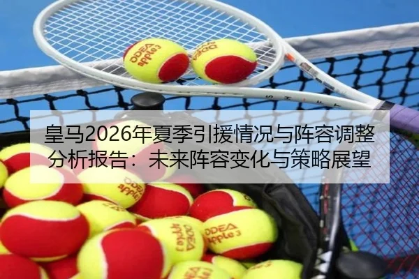 皇马2026年夏季引援情况与阵容调整分析报告：未来阵容变化与策略展望