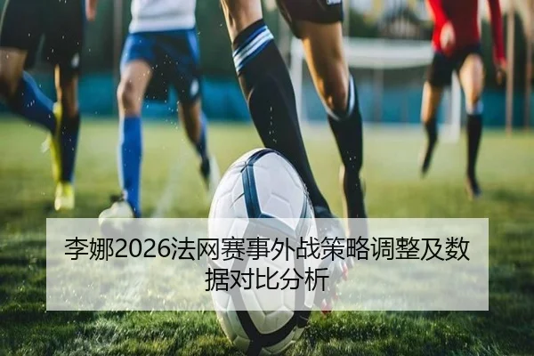 李娜2026法网赛事外战策略调整及数据对比分析
