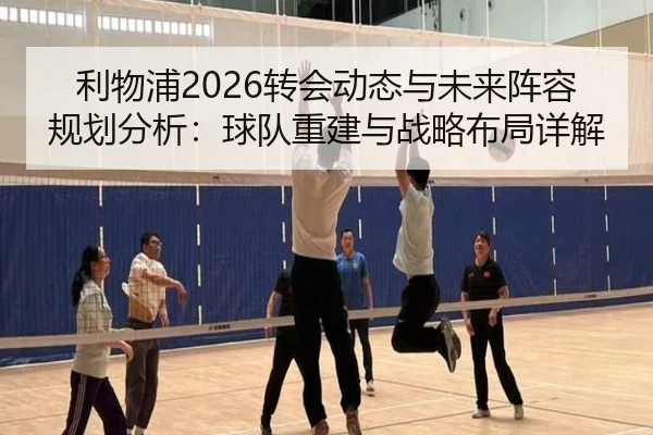 利物浦2026转会动态与未来阵容规划分析：球队重建与战略布局详解