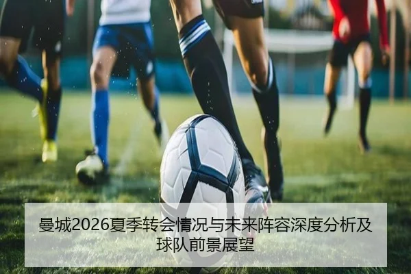 曼城2026夏季转会情况与未来阵容深度分析及球队前景展望