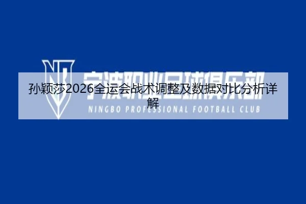 孙颖莎2026全运会战术调整及数据对比分析详解