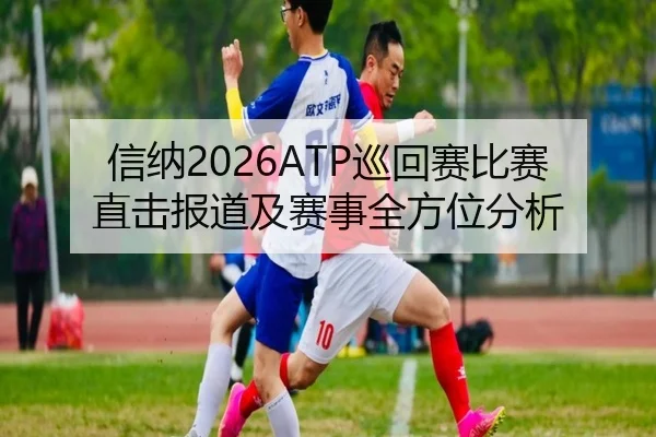 信纳2026ATP巡回赛比赛直击报道及赛事全方位分析
