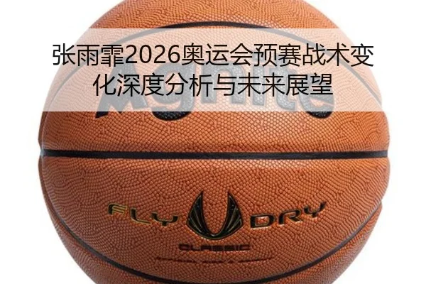 张雨霏2026奥运会预赛战术变化深度分析与未来展望