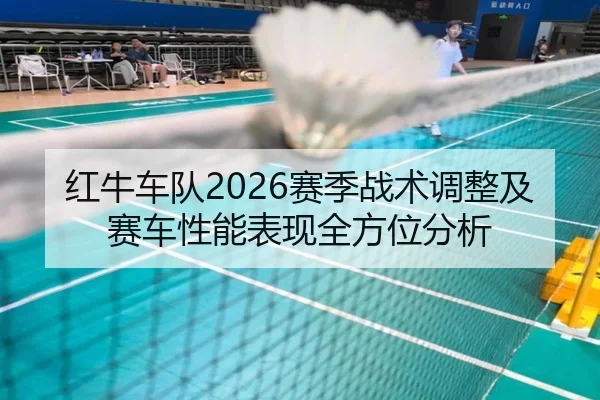红牛车队2026赛季战术调整及赛车性能表现全方位分析