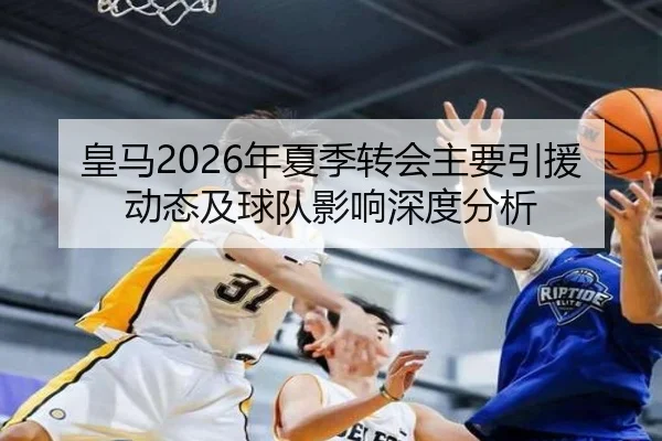 皇马2026年夏季转会主要引援动态及球队影响深度分析