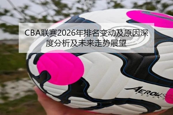 CBA联赛2026年排名变动及原因深度分析及未来走势展望