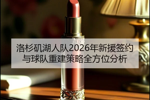 洛杉矶湖人队2026年新援签约与球队重建策略全方位分析
