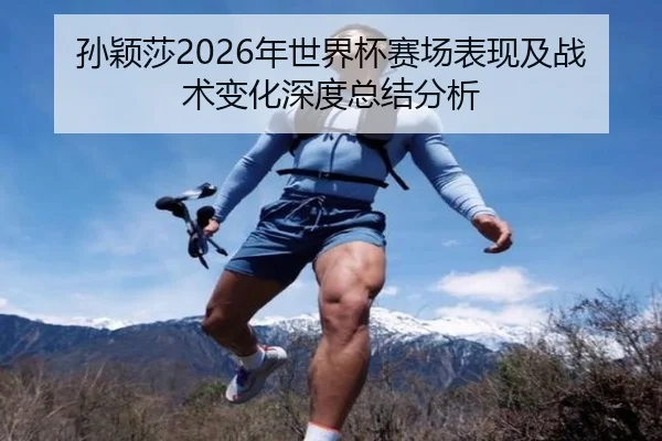 孙颖莎2026年世界杯赛场表现及战术变化深度总结分析