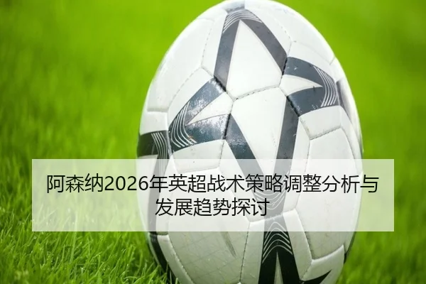 a-sen-na-nian-ying-chao-zhan-shu-ce-lve-tiao-zheng-fen-xi-yu-fa-zhan-qu-shi-tan-tao-2-474.jpg