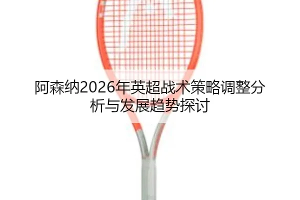 阿森纳2026年英超战术策略调整分析与发展趋势探讨