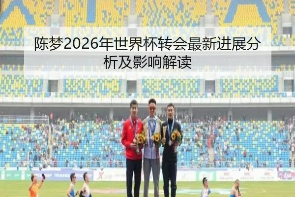 陈梦2026年世界杯转会最新进展分析及影响解读