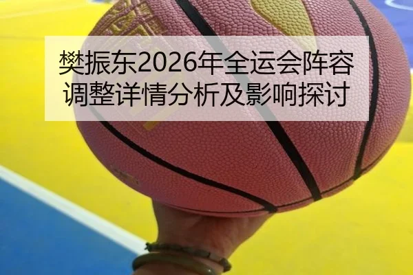 樊振东2026年全运会阵容调整详情分析及影响探讨
