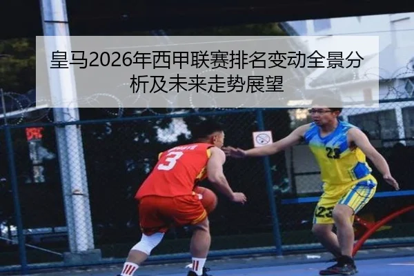 皇马2026年西甲联赛排名变动全景分析及未来走势展望