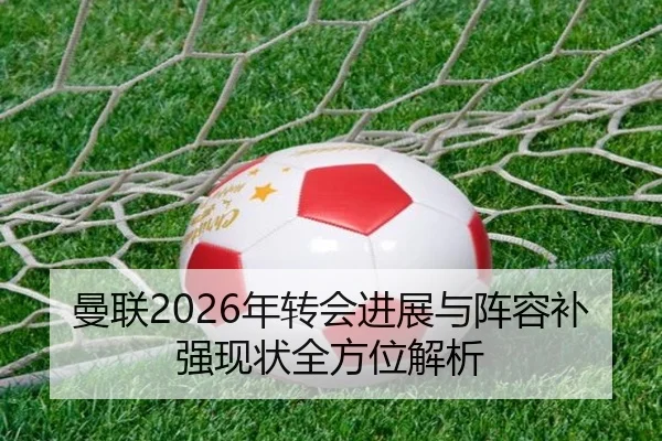 曼联2026年转会进展与阵容补强现状全方位解析