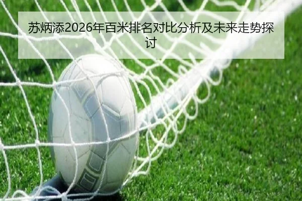 苏炳添2026年百米排名对比分析及未来走势探讨