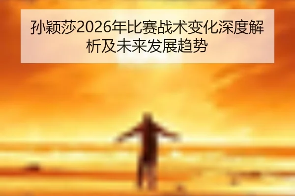 孙颖莎2026年比赛战术变化深度解析及未来发展趋势