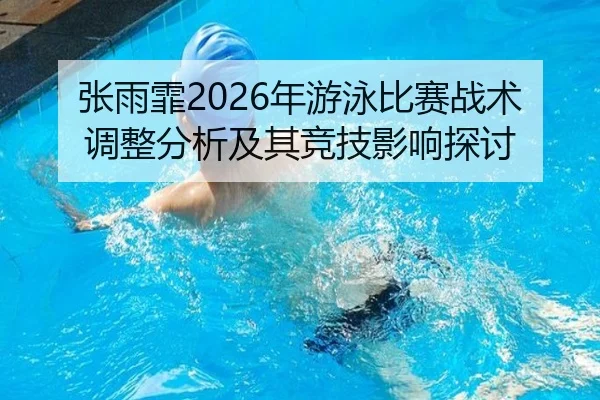 张雨霏2026年游泳比赛战术调整分析及其竞技影响探讨