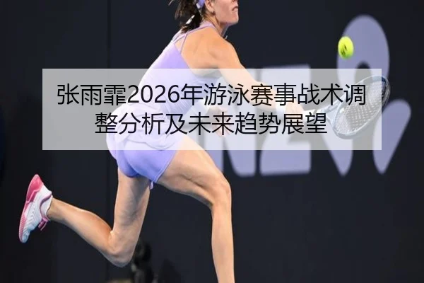 张雨霏2026年游泳赛事战术调整分析及未来趋势展望